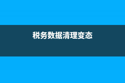 税务数据清理(税务数据清理怎么操作) (税务数据清理变态)