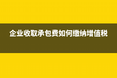 企业收取的承包费如何纳税？ (企业收取承包费如何缴纳增值税)