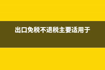 出口免税不退税政策？ (出口免税不退税主要适用于)