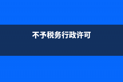 不予税务行政许可决定书(不予税务行政许可决定书是什么意思) (不予税务行政许可)