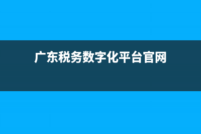 广东税务数字化中心(广东省电子税务局服务电话) (广东税务数字化平台官网)