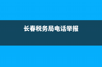 长春是税务局电话(长春税务局电话号码人工) (长春税务局电话举报)