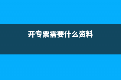 开专票需要什么资料？ (开专票需要什么资料)