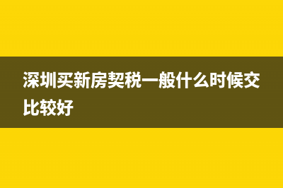 深圳买新房契税收多少？ (深圳买新房契税一般什么时候交比较好)