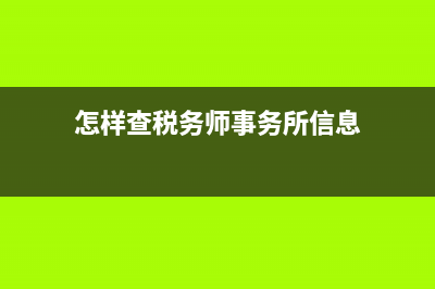 怎样查税务师事务所资质(税务师事务所查询) (怎样查税务师事务所信息)