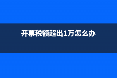 开票税额超出1万该怎么处？ (开票税额超出1万怎么办)