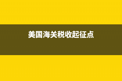 美国海关税收标准 (美国海关税收起征点)