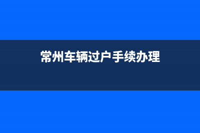 常州车辆过户手续流程及费用？ (常州车辆过户手续办理)