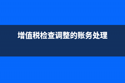 增值税检查调整科目什么时候用 (增值税检查调整的账务处理)