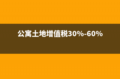 公寓土地增值税怎么算？ (公寓土地增值税30%-60%阶梯税)