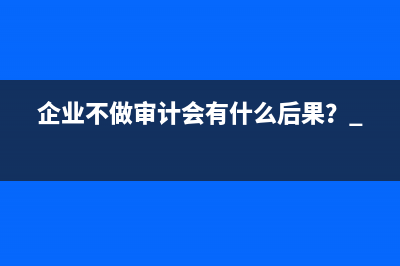 企业不做审计会有什么后果？ 