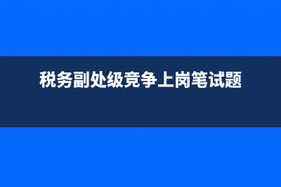 基层税务副职竞选(税务副职选拔自我介绍) (税务副处级竞争上岗笔试题)