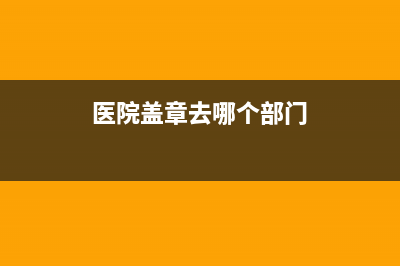 医院盖章去哪盖？ (医院盖章去哪个部门)
