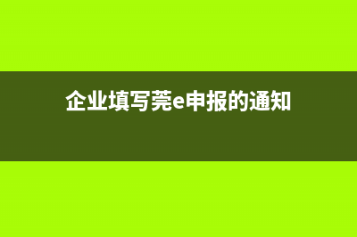 莞e申报企业如何申报？ (企业填写莞e申报的通知)