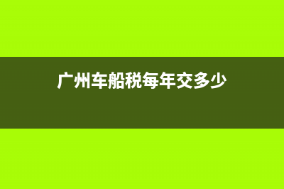 广州车船税每年都要交吗 (广州车船税每年交多少)