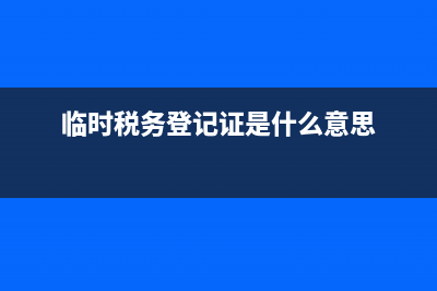 临时税务登记证怎么办理流程 (临时税务登记证是什么意思)