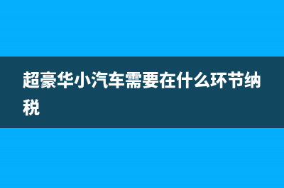 超豪华小汽车需要加征消费税，请问超豪华小汽车如何界定？ (超豪华小汽车需要在什么环节纳税)