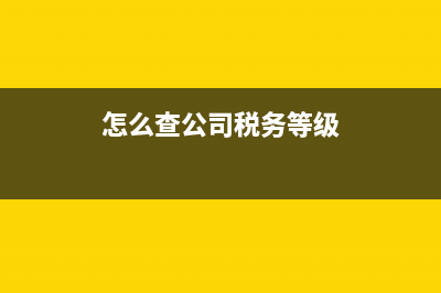 怎么查到公司税务信息？ (怎么查公司税务等级)