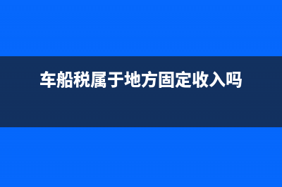 车船税属于地方税还是中央税？ (车船税属于地方固定收入吗)