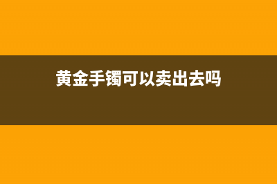 金手镯可以卖吗？ (黄金手镯可以卖出去吗)