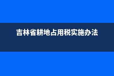 吉林省耕地占用税实施办法最新 (吉林省耕地占用税实施办法)