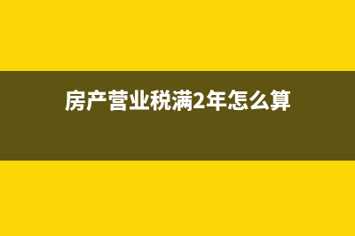 房产营业税满2年从什么时候算起？ (房产营业税满2年怎么算)
