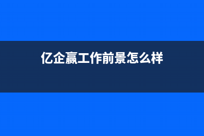 亿企赢优点？ (亿企赢工作前景怎么样)
