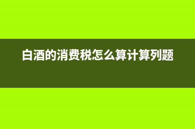 白酒的消费税怎么计算？ (白酒的消费税怎么算计算列题)
