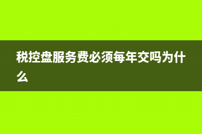 税控盘服务费必须要交吗？ (税控盘服务费必须每年交吗为什么)