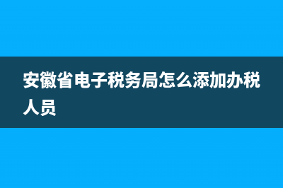 安徽省电子税务局受理及办类(国家税务总局安徽省电子税务局流程) (安徽省电子税务局怎么添加办税人员)