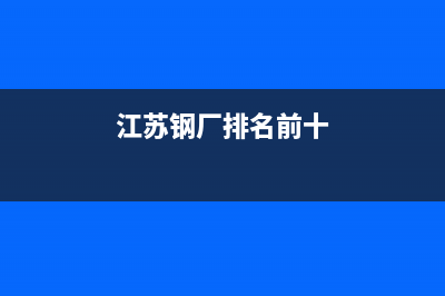 江苏钢厂排名前十名？ (江苏钢厂排名前十)