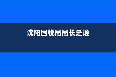 辽宁国税沈阳(沈阳国税局局长是谁) (沈阳国税局局长是谁)