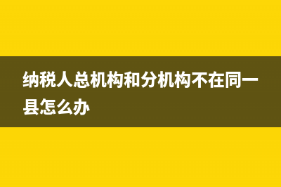 纳税人有总机构和分支机构的，如何办理一般纳税人认定？ (纳税人总机构和分机构不在同一县怎么办)