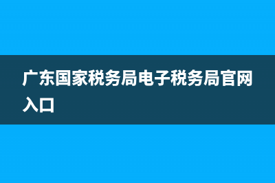 广东国家税务局工章(广东税务机关) (广东国家税务局电子税务局官网入口)