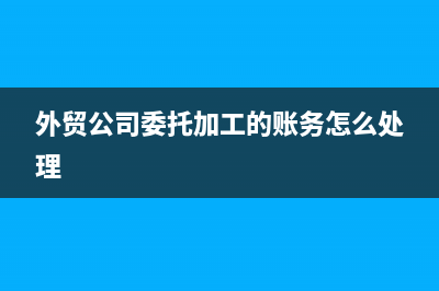 外贸公司委托加工出口如何申报退税？ (外贸公司委托加工的账务怎么处理)