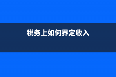 税务上如何界定收入(税务如何确定收入) (税务上如何界定收入)