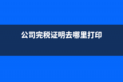 公司完税证明去哪开？完税证明怎么在网上打印？ (公司完税证明去哪里打印)