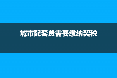 城市配套费需要缴纳契税吗？ (城市配套费需要缴纳契税)