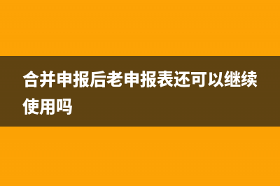 合并申报和单独申报有什么区别？ (合并申报后老申报表还可以继续使用吗)