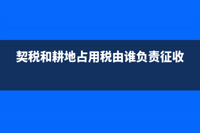 契税和耕地占用税需要计提吗 (契税和耕地占用税由谁负责征收)