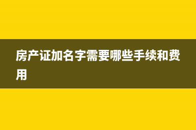 房产证加名字1%份额需要哪些手续？ (房产证加名字需要哪些手续和费用)