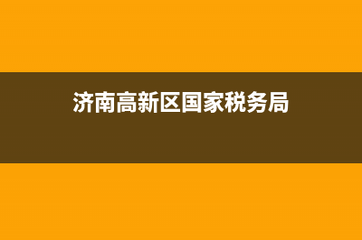 济南高新区国家税务局电话号码(济南高新区税务局咨询电话) (济南高新区国家税务局)