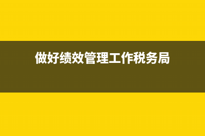 做好绩效管理工作税务(抓绩效 税务) (做好绩效管理工作税务局)