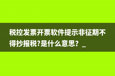 税控发票开票软件提示非征期不得抄报税?是什么意思？ 