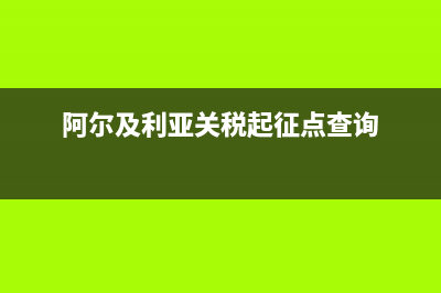 阿尔及利亚关税是多少 (阿尔及利亚关税起征点查询)