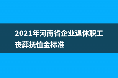 2021年河南省企业取暖费发放标准是什么？ (2021年河南省企业退休职工丧葬抚恤金标准)