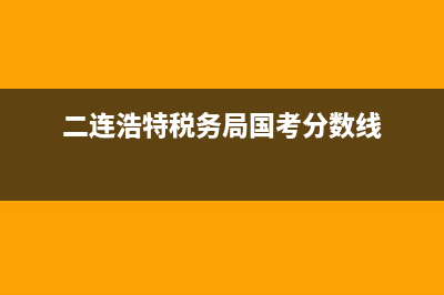二连浩特税务局(二连浩特税务局工资) (二连浩特税务局国考分数线)