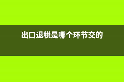 出口退税是哪个税务部门主管的？ (出口退税是哪个环节交的)
