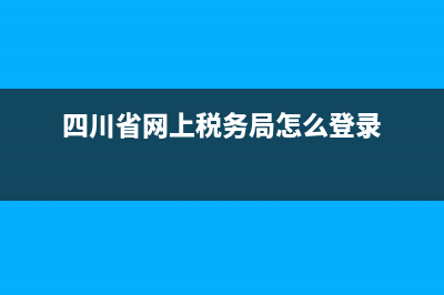 四川省网上税务局申报流程 (四川省网上税务局怎么登录)