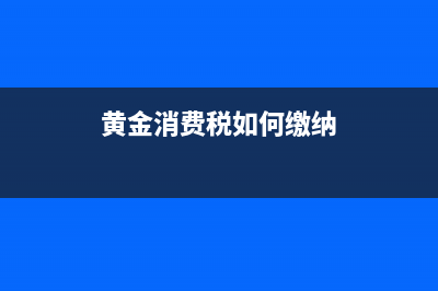 黄金消费税如何缴纳？ (黄金消费税如何缴纳)